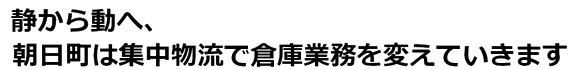 静から動へ、朝日町は集中物流で倉庫業務を変えていきます